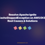 Resolve Apache Ignite CacheStoppedException on AWS EKS: Root Causes & Solutions