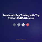 Accelerate Ray Tracing with Top Python CUDA Libraries