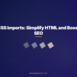 CSS Imports: Simplify HTML and Boost SEO