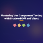 Mastering Vue Component Testing with Shadow DOM and Vitest