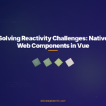 Solving Reactivity Challenges: Native Web Components in Vue