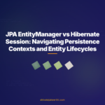 JPA EntityManager vs Hibernate Session: Navigating Persistence Contexts and Entity Lifecycles