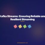 Kafka Streams: Ensuring Reliable and Resilient Streaming