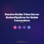 Resolve Nvidia Triton Server BrokenPipeError for Stable Connections