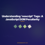 Understanding 'noscript' Tags: A JavaScript DOM Peculiarity